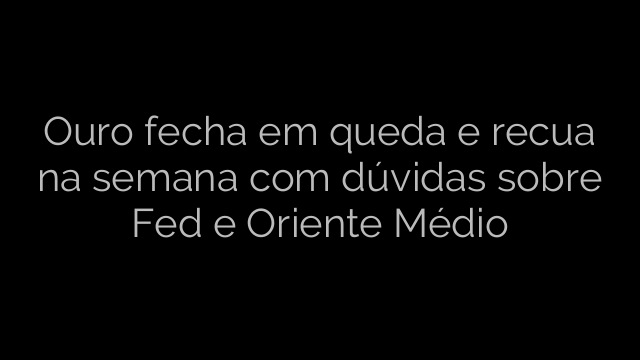 ​Ouro fecha em queda e recua na semana com dúvidas sobre Fed e Oriente Médio 